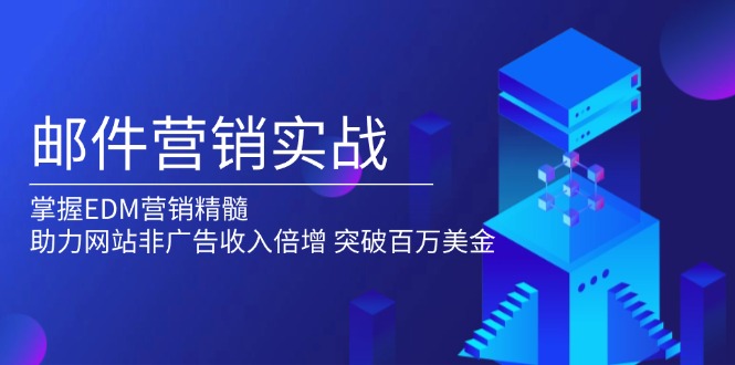 邮件营销实战，掌握EDM营销精髓，助力网站非广告收入倍增，突破百万美金跨境课程-外贸教程-精品网课-电商运营课库课堂