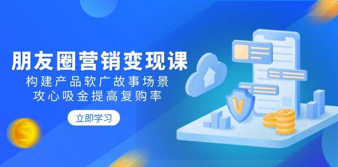 朋友圈营销变现课：构建产品软广故事场景，攻心吸金提高复购率跨境课程-外贸教程-精品网课-电商运营课库课堂