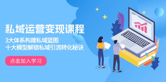 私域运营变现课程，3大体系构建私域蓝图，十大模型解锁私域引流转化秘诀跨境课程-外贸教程-精品网课-电商运营课库课堂