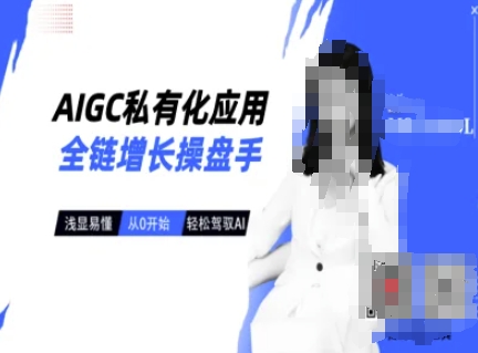 AIGC私有化应用全链增长操盘手，浅显易懂，从0开始轻松，驾驭AI跨境课程-外贸教程-精品网课-电商运营课库课堂