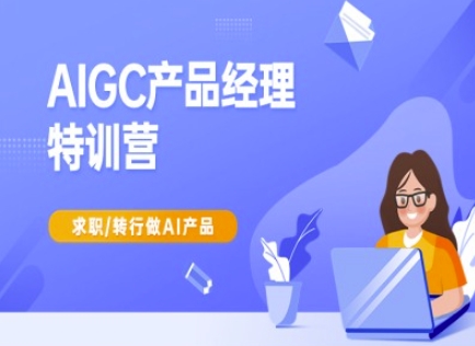 AIGC产品经理特训营-产品经理较教程，求职转行做AI产品跨境课程-外贸教程-精品网课-电商运营课库课堂