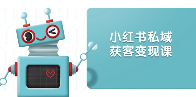 小红书私域获客变现：账号设置/内容创作/规则解读/投放策略/获客技巧等跨境课程-外贸教程-精品网课-电商运营课库课堂