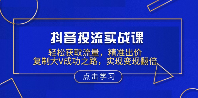 抖音投流实战课，轻松获取流量，精准出价，复制大V成功之路，实现变现翻倍跨境课程-外贸教程-精品网课-电商运营课库课堂