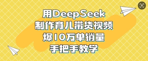 用DeepSeek制作育儿带货视频，爆10W单销量，手把手教学跨境课程-外贸教程-精品网课-电商运营课库课堂