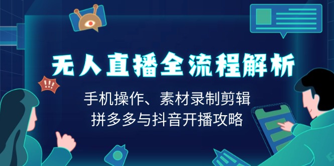 无人直播全流程解析：手机操作、素材录制剪辑、拼多多与抖音开播攻略跨境课程-外贸教程-精品网课-电商运营课库课堂