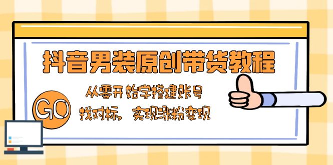 抖音男装原创带货教程：从零开始学搭建账号，找对标，实现涨粉变现跨境课程-外贸教程-精品网课-电商运营课库课堂