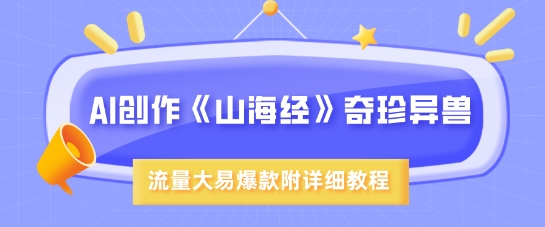 AI创作《山海经》奇珍异兽，超现实画风，流量大易爆款，附详细教程跨境课程-外贸教程-精品网课-电商运营课库课堂