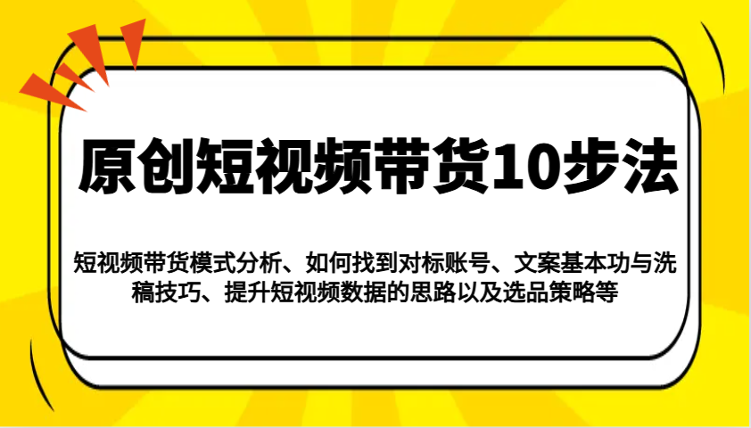 原创短视频带货10步法：模式分析/对标账号/文案与洗稿/提升数据/以及选品策略等跨境课程-外贸教程-精品网课-电商运营课库课堂