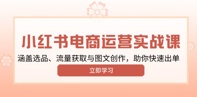小红书变现运营实战课，涵盖选品、流量获取与图文创作，助你快速出单跨境课程-外贸教程-精品网课-电商运营课库课堂