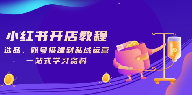 小红书开店教程，选品、账号搭建到私域运营，一站式学习资料跨境课程-外贸教程-精品网课-电商运营课库课堂