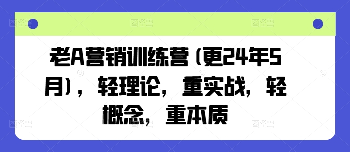 老A营销训练营(更25年3月)，轻理论，重实战，轻概念，重本质跨境课程-外贸教程-精品网课-电商运营课库课堂