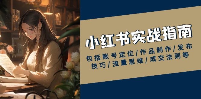 小红书实战指南，包括账号定位/作品制作/发布技巧/流量思维/成交法则等跨境课程-外贸教程-精品网课-电商运营课库课堂