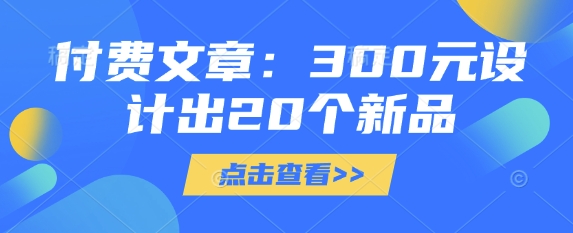 付费文章：300元设计出20个新品跨境课程-外贸教程-精品网课-电商运营课库课堂