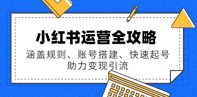 小红书运营全攻略：涵盖规则、账号搭建、快速起号，助力变现引流跨境课程-外贸教程-精品网课-电商运营课库课堂