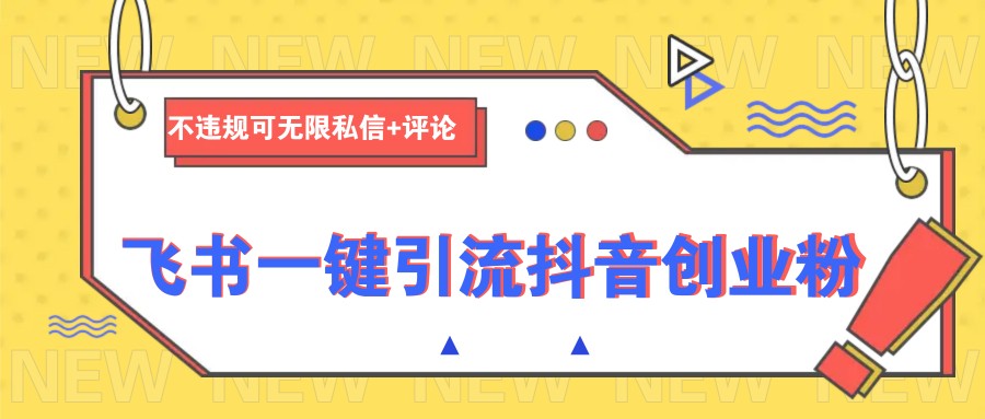 飞书一键引流抖音创业粉，不违规可 无限私信+评论跨境课程-外贸教程-精品网课-电商运营课库课堂