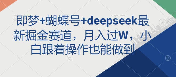 即梦+蝴蝶号+deepseek最新掘金赛道，月入过W，小白跟着操作也能做到跨境课程-外贸教程-精品网课-电商运营课库课堂