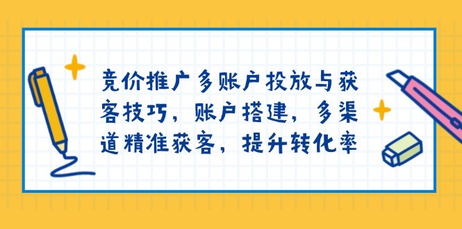 竞价推广多账户投放与获客技巧，账户搭建，多渠道精准获客，提升转化率跨境课程-外贸教程-精品网课-电商运营课库课堂