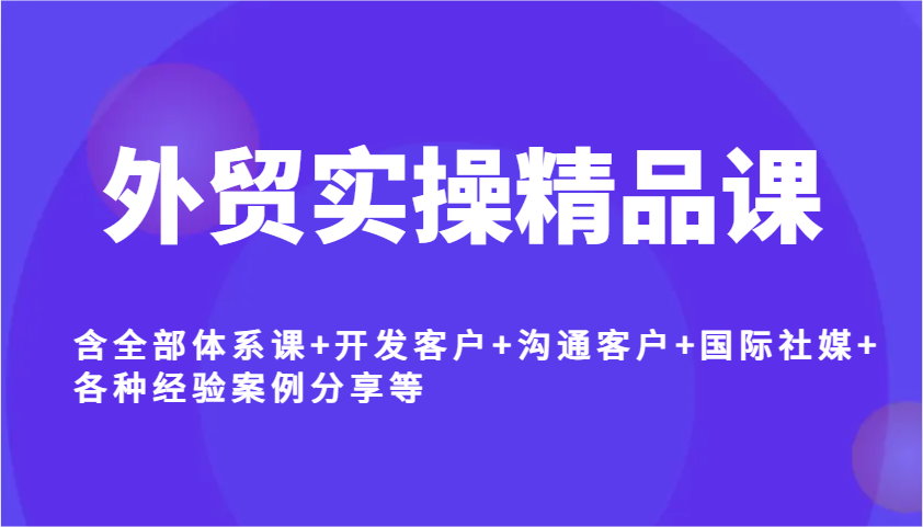 外贸实操精品课，含全部体系课+开发客户+沟通客户+国际社媒+各种经验案例分享等跨境课程-外贸教程-精品网课-电商运营课库课堂