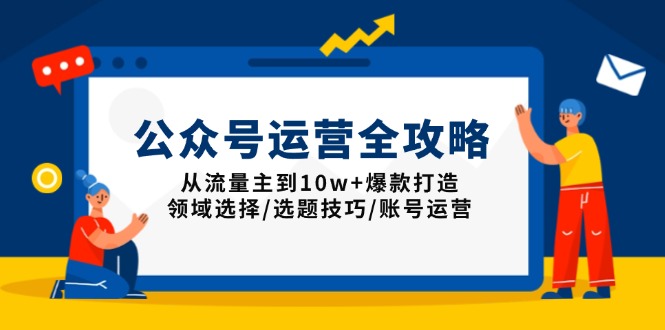 公众号运营全攻略：从流量主到10w+爆款打造，领域选择/选题技巧/账号运营跨境课程-外贸教程-精品网课-电商运营课库课堂