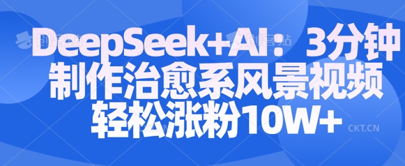 Deepseek+AI: 3分钟制作治愈系风景视频轻松涨粉10W跨境课程-外贸教程-精品网课-电商运营课库课堂