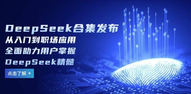 DeepSeek合集发布，从入门到职场应用，全面助力用户掌握DeepSeek精髓跨境课程-外贸教程-精品网课-电商运营课库课堂