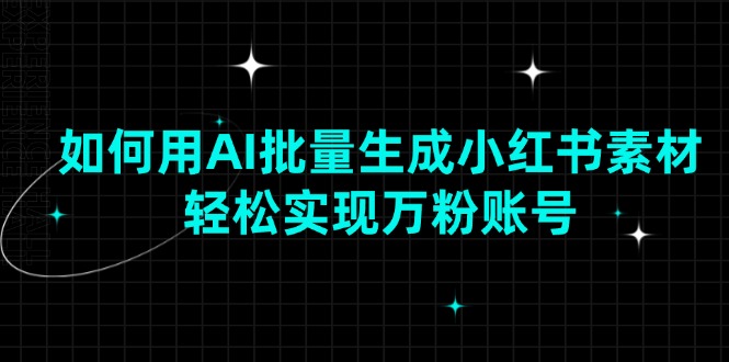 如何用AI批量生成小红书素材，轻松实现万粉账号跨境课程-外贸教程-精品网课-电商运营课库课堂