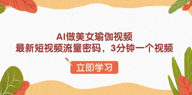 AI做美女瑜伽视频，最新短视频流量密码，3分钟一个视频跨境课程-外贸教程-精品网课-电商运营课库课堂