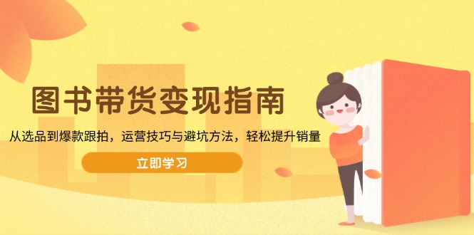 图书带货变现指南，从选品到爆款跟拍，运营技巧与避坑方法，轻松提升销量跨境课程-外贸教程-精品网课-电商运营课库课堂