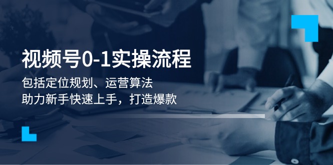 视频号0-1实战流程，包括定位规划、运营算法，助力新手快速上手，打造爆款跨境课程-外贸教程-精品网课-电商运营课库课堂