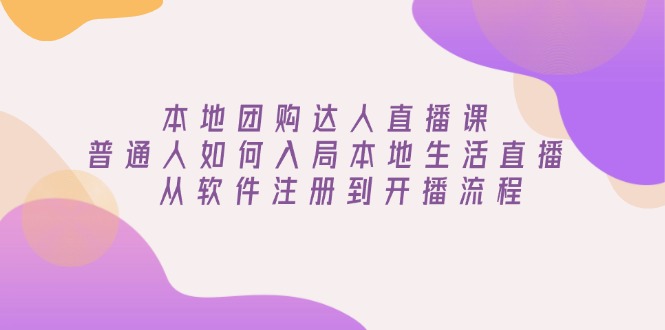 本地团购达人直播课：普通人如何入局本地生活直播, 从软件注册到开播流程跨境课程-外贸教程-精品网课-电商运营课库课堂