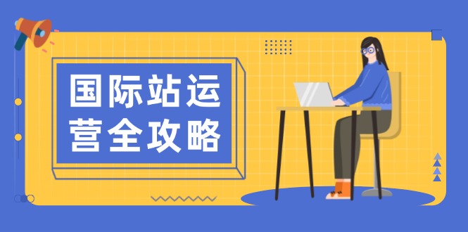 国际站运营全攻略：涵盖日常运营到数据分析，助力打造高效运营思路跨境课程-外贸教程-精品网课-电商运营课库课堂