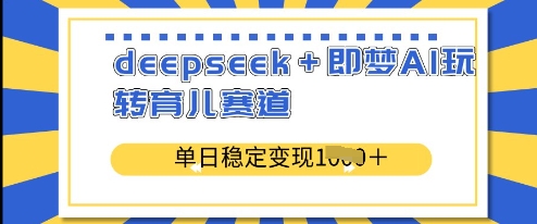 deepseek+即梦AI玩转育儿赛道，单日稳定变现多张跨境课程-外贸教程-精品网课-电商运营课库课堂