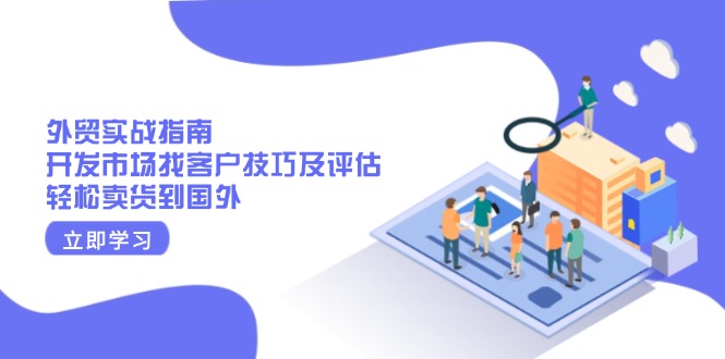 外贸实战指南：开发市场找客户技巧及评估，轻松卖货到国外跨境课程-外贸教程-精品网课-电商运营课库课堂