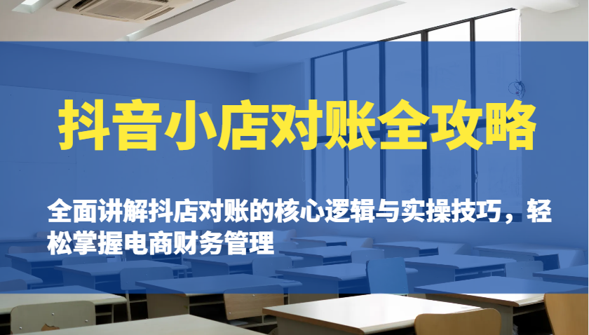 抖音小店对账全攻略：全面讲解抖店对账的核心逻辑与实操技巧，轻松掌握电商财务管理跨境课程-外贸教程-精品网课-电商运营课库课堂