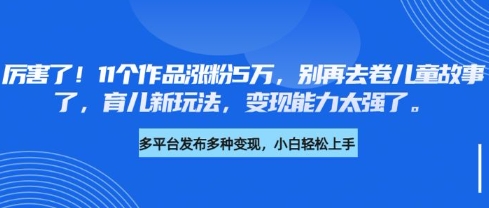 厉害了，11个作品涨粉5万，别再去卷儿童故事了，育儿新玩法，变现能力太强了跨境课程-外贸教程-精品网课-电商运营课库课堂
