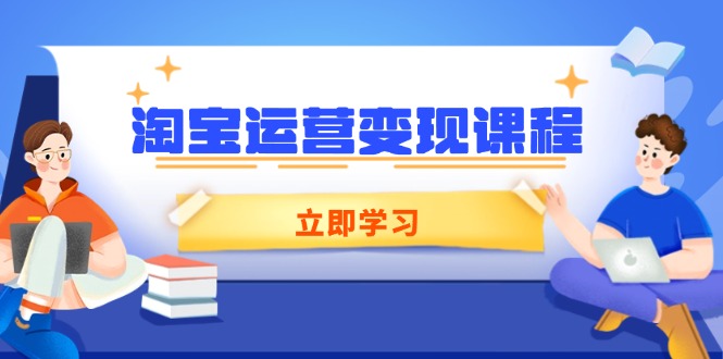 淘宝运营变现课程，涵盖店铺运营、推广、数据分析，助力商家提升跨境课程-外贸教程-精品网课-电商运营课库课堂