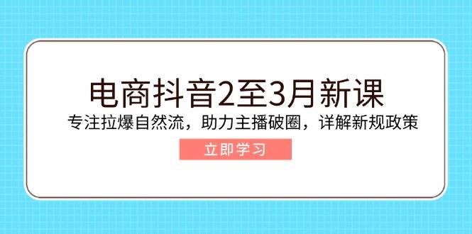 电商抖音2至3月新课：专注拉爆自然流，助力主播破圈，详解新规政策跨境课程-外贸教程-精品网课-电商运营课库课堂