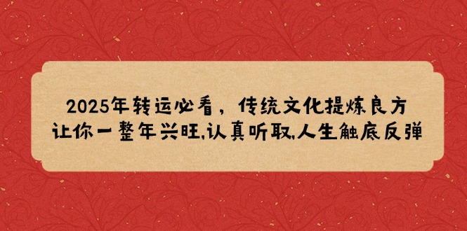 2025年转运必看，传统文化提炼良方,让你一整年兴旺,认真听取,人生触底反弹跨境课程-外贸教程-精品网课-电商运营课库课堂