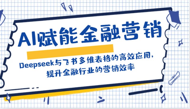 AI赋能金融营销:Deepseek与飞书多维表格的高效应用,提升金融行业的营销效率跨境课程-外贸教程-精品网课-电商运营课库课堂