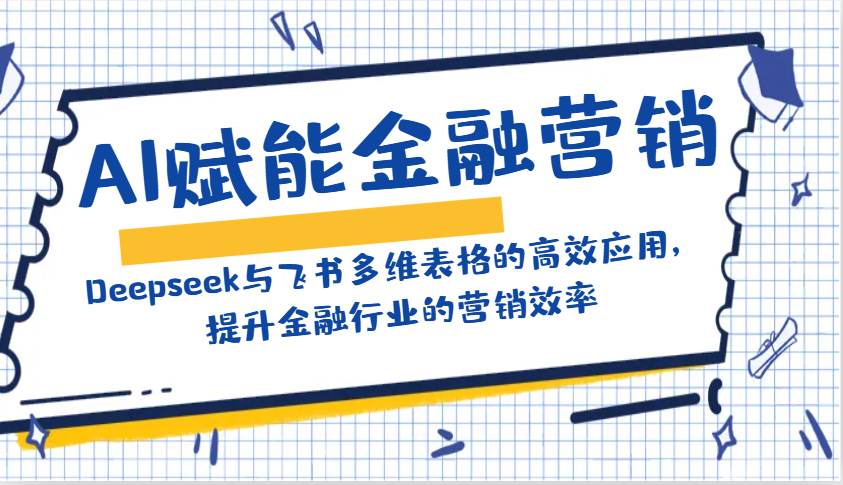 AI赋能金融营销：Deepseek与飞书多维表格的高效应用，提升金融行业的营销效率跨境课程-外贸教程-精品网课-电商运营课库课堂