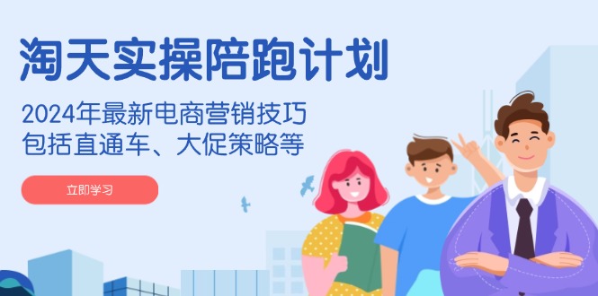 淘天实操陪跑计划，2024年最新电商营销技巧，包括直通车、大促策略等跨境课程-外贸教程-精品网课-电商运营课库课堂