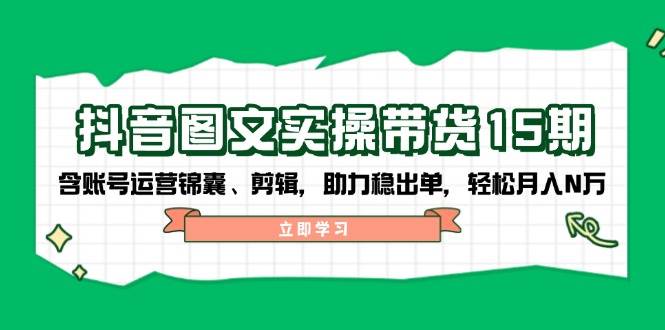 抖音图文带货实操第15期：账号运营锦囊、剪辑，助力稳出单，轻松月入N万跨境课程-外贸教程-精品网课-电商运营课库课堂