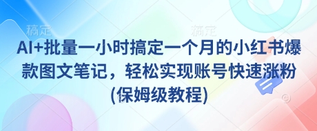 AI+批量一小时搞定一个月的小红书爆款图文笔记，轻松实现账号快速涨粉(保姆级教程)跨境课程-外贸教程-精品网课-电商运营课库课堂