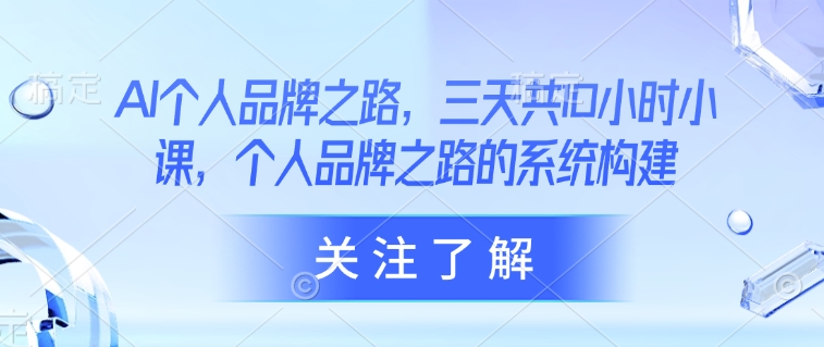 AI个人品牌之路，​三天共10小时小课，个人品牌之路的系统构建跨境课程-外贸教程-精品网课-电商运营课库课堂