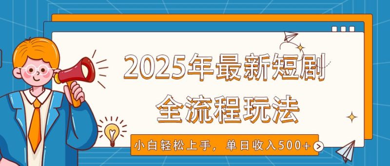 2025年最新短剧玩法，全流程实操，小白轻松上手，视频号抖音同步分发，单日收入500+跨境课程-外贸教程-精品网课-电商运营课库课堂