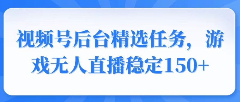 视频号精选变现任务，游戏无人直播稳定150+跨境课程-外贸教程-精品网课-电商运营课库课堂