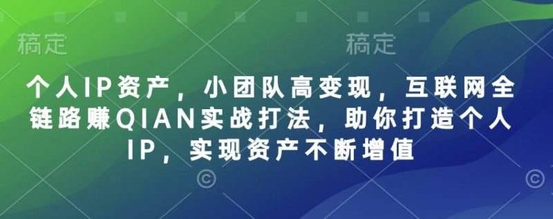 个人IP资产，小团队高变现，互联网全链路赚QIAN实战打法，助你打造个人IP，实现资产不断增值跨境课程-外贸教程-精品网课-电商运营课库课堂