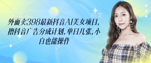 外面卖398最新抖音AI美女项目，撸抖音广告分成计划，单日几张，小白也能操作跨境课程-外贸教程-精品网课-电商运营课库课堂