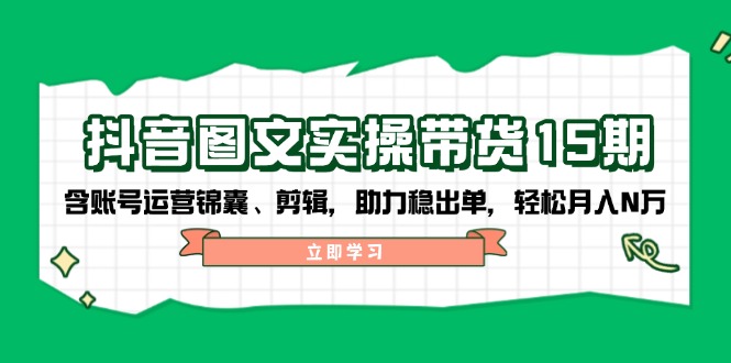 抖音 图文实操带货15期，含账号运营锦囊、剪辑，助力稳出单，轻松月入N万跨境课程-外贸教程-精品网课-电商运营课库课堂