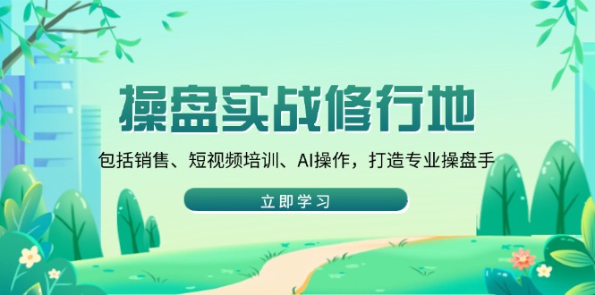 操盘实战修行地：包括销售、短视频培训、AI操作，打造专业操盘手跨境课程-外贸教程-精品网课-电商运营课库课堂